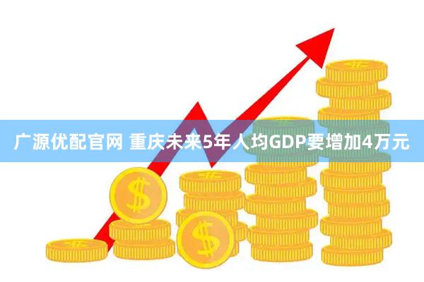 广源优配官网 重庆未来5年人均GDP要增加4万元