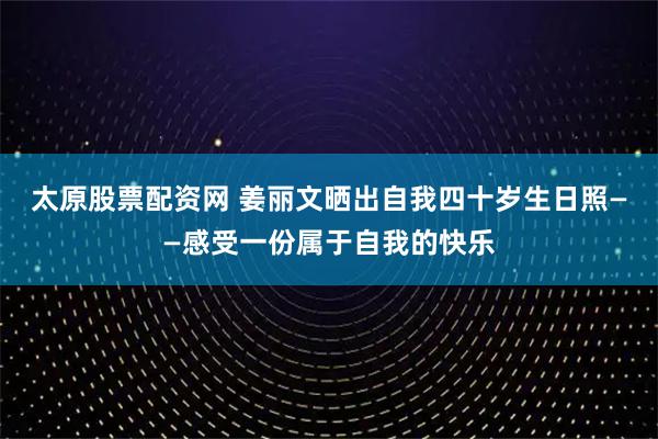太原股票配资网 姜丽文晒出自我四十岁生日照——感受一份属于自我的快乐