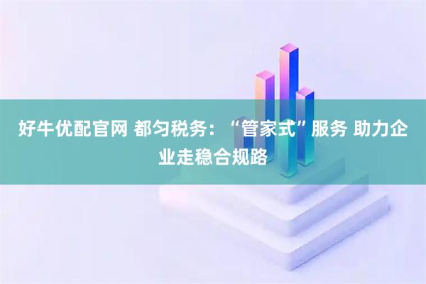 好牛优配官网 都匀税务:“管家式”服务 助力企业走稳合规路