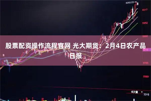 股票配资操作流程官网 光大期货：2月4日农产品日报