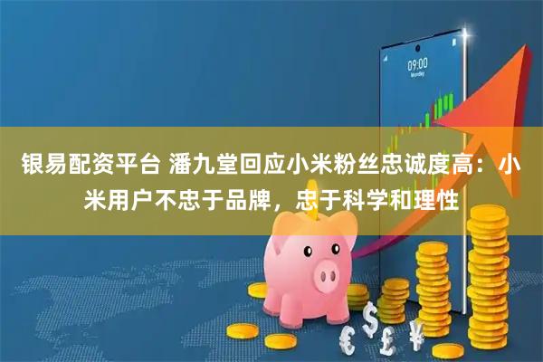 银易配资平台 潘九堂回应小米粉丝忠诚度高：小米用户不忠于品牌，忠于科学和理性