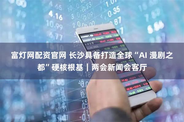 富灯网配资官网 长沙具备打造全球“AI 漫剧之都”硬核根基|两会新闻会客厅