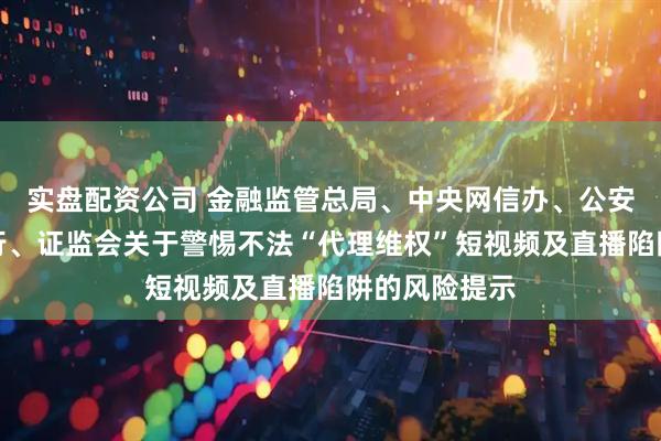 实盘配资公司 金融监管总局、中央网信办、公安部、人民银行、证监会关于警惕不法“代理维权”短视频及直播陷阱的风险提示