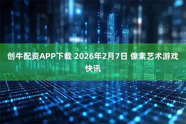 创牛配资APP下载 2026年2月7日 像素艺术游戏快讯