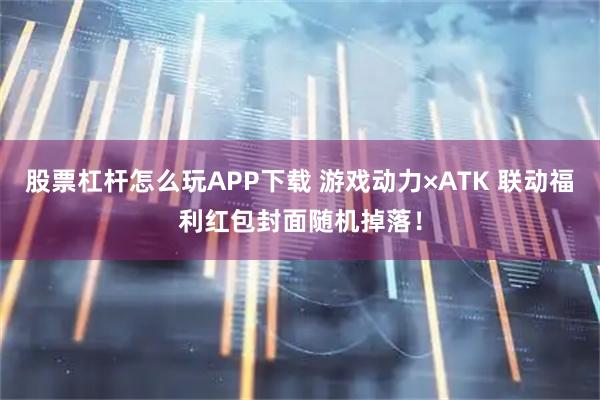 股票杠杆怎么玩APP下载 游戏动力×ATK 联动福利红包封面随机掉落！