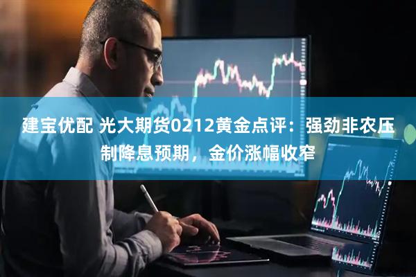 建宝优配 光大期货0212黄金点评：强劲非农压制降息预期，金价涨幅收窄