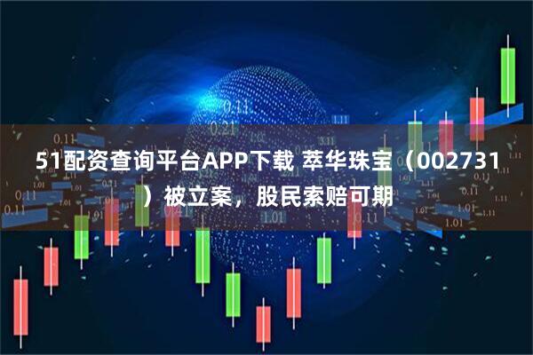 51配资查询平台APP下载 萃华珠宝（002731）被立案，股民索赔可期