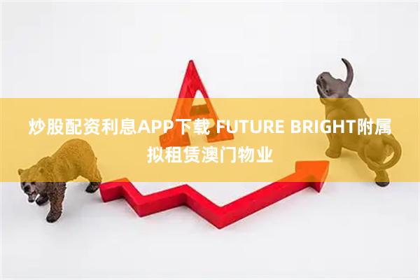 炒股配资利息APP下载 FUTURE BRIGHT附属拟租赁澳门物业