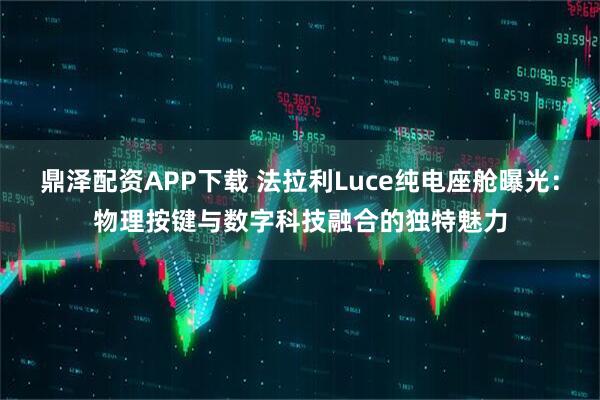 鼎泽配资APP下载 法拉利Luce纯电座舱曝光：物理按键与数字科技融合的独特魅力