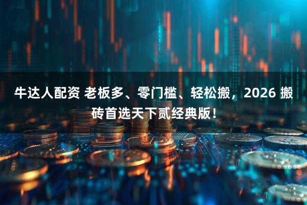 牛达人配资 老板多、零门槛、轻松搬，2026 搬砖首选天下贰经典版！