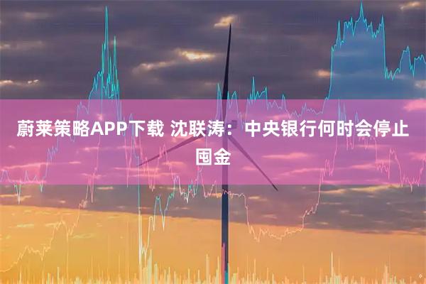 蔚莱策略APP下载 沈联涛：中央银行何时会停止囤金