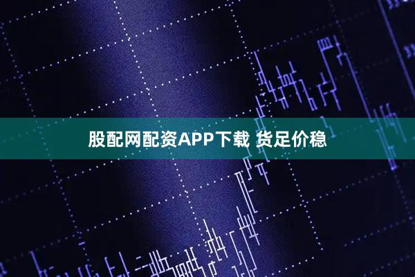 股配网配资APP下载 货足价稳