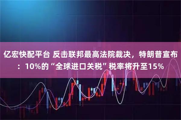 亿宏快配平台 反击联邦最高法院裁决，特朗普宣布：10%的“全球进口关税”税率将升至15%