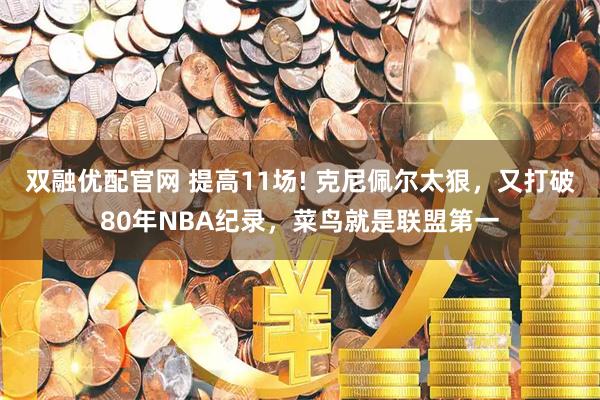 双融优配官网 提高11场! 克尼佩尔太狠，又打破80年NBA纪录，菜鸟就是联盟第一