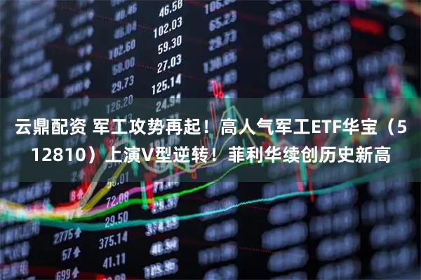 云鼎配资 军工攻势再起!高人气军工ETF华宝(512810)上演V型逆转!菲利华续创历史新高