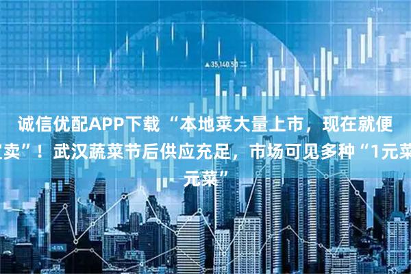 诚信优配APP下载 “本地菜大量上市，现在就便宜卖”！武汉蔬菜节后供应充足，市场可见多种“1元菜”