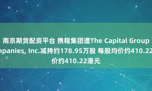 南京期货配资平台 携程集团遭The Capital Group Companies, Inc.减持约178.95万股 每股均价约410.22港元