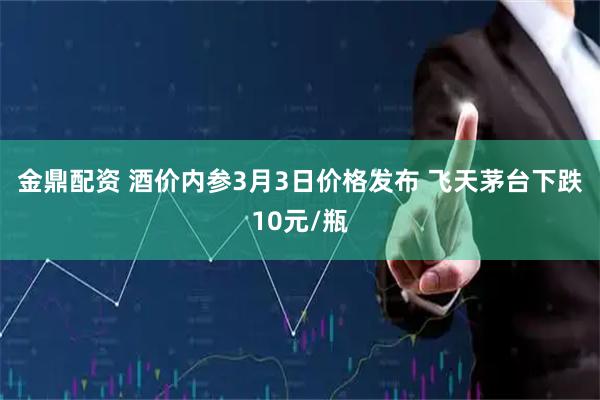 金鼎配资 酒价内参3月3日价格发布 飞天茅台下跌10元/瓶