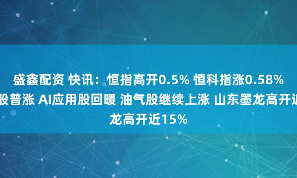 盛鑫配资 快讯:恒指高开0.5% 恒科指涨0.58% 科网股普涨 AI应用股回暖 油气股继续上涨 山东墨龙高开近15%