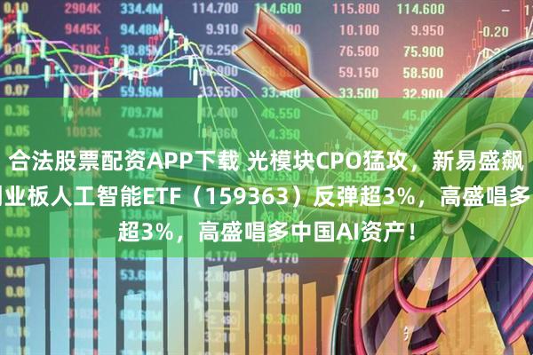 合法股票配资APP下载 光模块CPO猛攻，新易盛飙涨超9%！创业板人工智能ETF（159363）反弹超3%，高盛唱多中国AI资产！