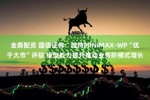 金鼎配资 国信证券：维持MINIMAX-WP“优于大市”评级 模型能力提升推动业务阶梯式增长