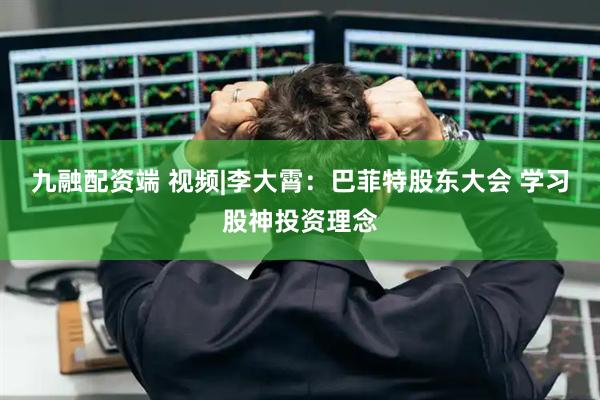 九融配资端 视频|李大霄：巴菲特股东大会 学习股神投资理念
