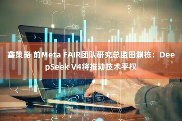 鑫策略 前Meta FAIR团队研究总监田渊栋：DeepSeek V4将推动技术平权